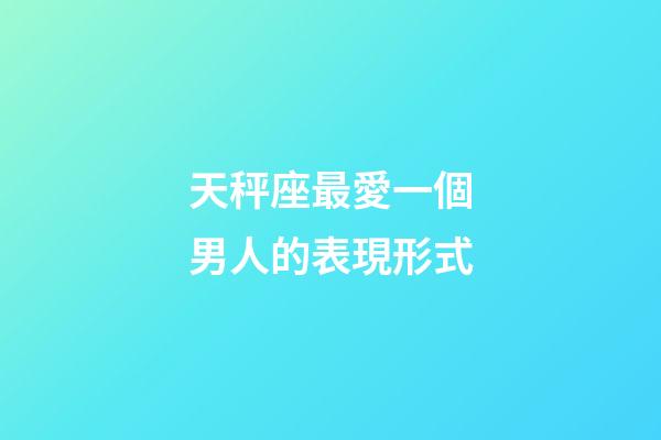 天秤座最愛一個男人的表現形式-第1張-星座運勢-玄機派
