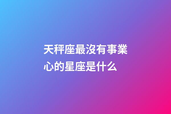 天秤座最沒有事業心的星座是什么-第1張-星座運勢-玄機派