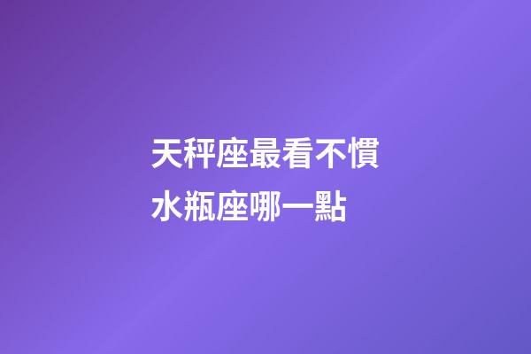 天秤座最看不慣水瓶座哪一點-第1張-星座運勢-玄機派