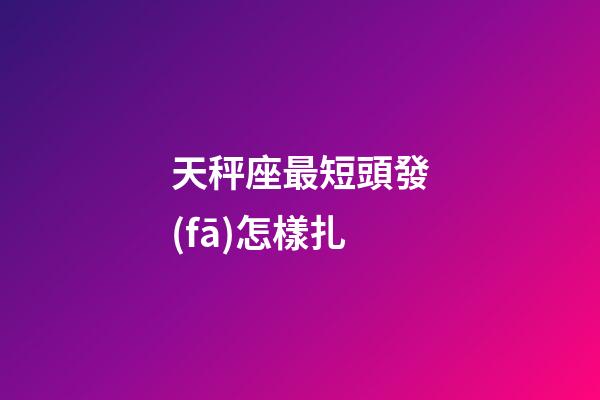 天秤座最短頭發(fā)怎樣扎-第1張-星座運勢-玄機派