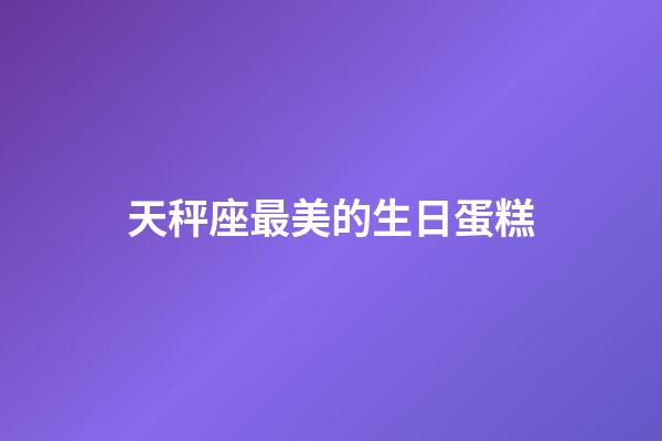 天秤座最美的生日蛋糕