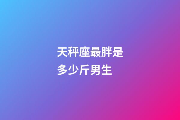 天秤座最胖是多少斤男生-第1張-星座運勢-玄機派