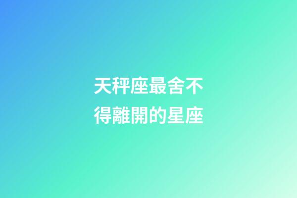 天秤座最舍不得離開的星座-第1張-星座運(yùn)勢(shì)-玄機(jī)派
