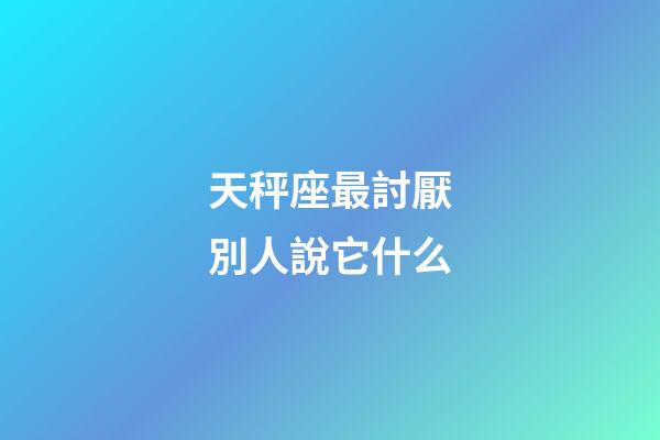 天秤座最討厭別人說它什么-第1張-星座運勢-玄機派