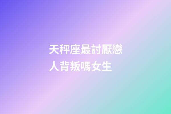 天秤座最討厭戀人背叛嗎女生-第1張-星座運勢-玄機派