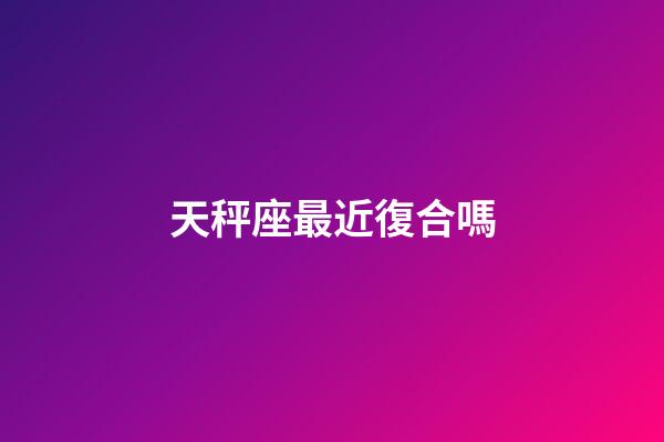 天秤座最近復合嗎-第1張-星座運勢-玄機派