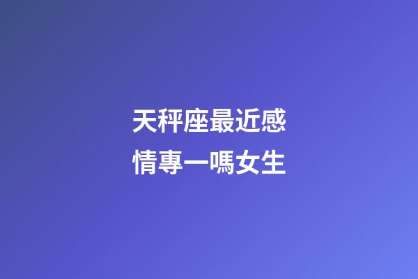 天秤座最近感情專一嗎女生-第1張-星座運勢-玄機派