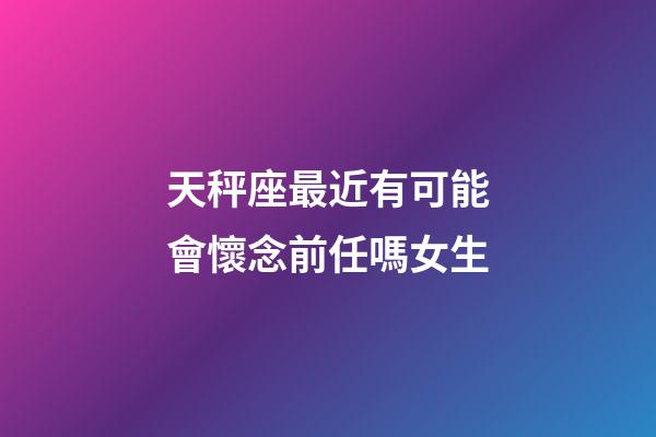 天秤座最近有可能會懷念前任嗎女生-第1張-星座運勢-玄機派