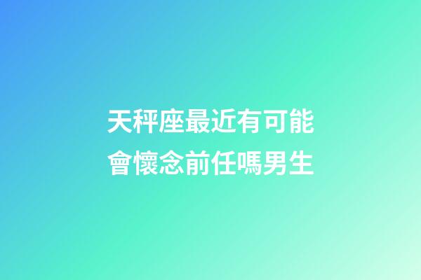 天秤座最近有可能會懷念前任嗎男生-第1張-星座運勢-玄機派