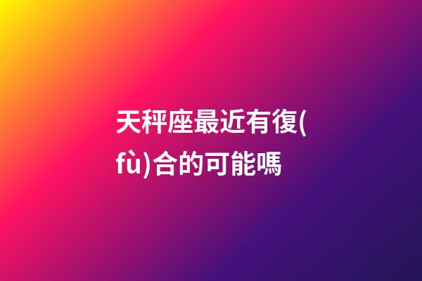 天秤座最近有復(fù)合的可能嗎-第1張-星座運(yùn)勢-玄機(jī)派