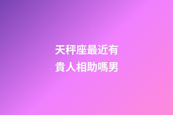 天秤座最近有貴人相助嗎男-第1張-星座運勢-玄機派