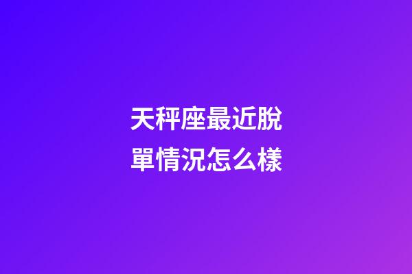 天秤座最近脫單情況怎么樣-第1張-星座運(yùn)勢(shì)-玄機(jī)派