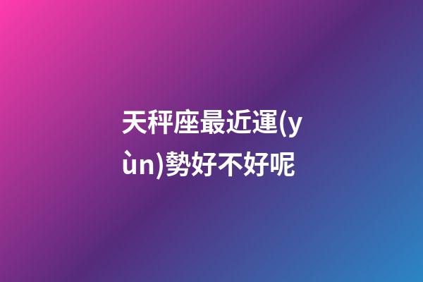 天秤座最近運(yùn)勢好不好呢-第1張-星座運(yùn)勢-玄機(jī)派