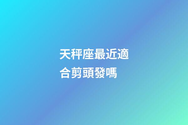 天秤座最近適合剪頭發嗎-第1張-星座運勢-玄機派