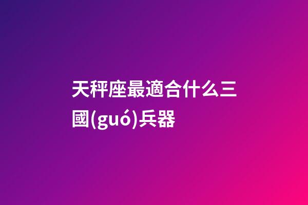 天秤座最適合什么三國(guó)兵器-第1張-星座運(yùn)勢(shì)-玄機(jī)派