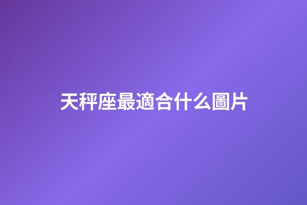 天秤座最適合什么圖片-第1張-星座運勢-玄機派