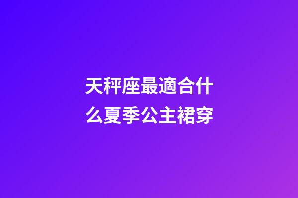 天秤座最適合什么夏季公主裙穿-第1張-星座運勢-玄機派