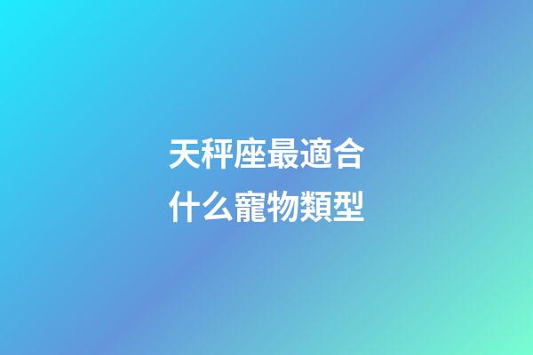 天秤座最適合什么寵物類型-第1張-星座運勢-玄機派