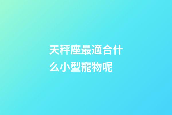 天秤座最適合什么小型寵物呢-第1張-星座運勢-玄機派