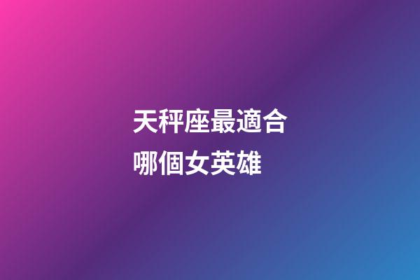 天秤座最適合哪個女英雄
