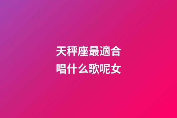 天秤座最適合唱什么歌呢女-第1張-星座運勢-玄機派