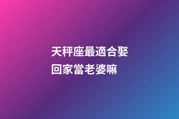 天秤座最適合娶回家當老婆嘛-第1張-星座運勢-玄機派