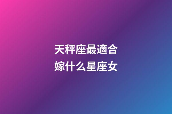 天秤座最適合嫁什么星座女-第1張-星座運勢-玄機派