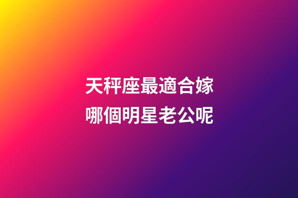 天秤座最適合嫁哪個明星老公呢-第1張-星座運勢-玄機派