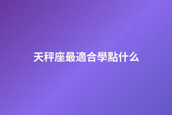 天秤座最適合學點什么-第1張-星座運勢-玄機派