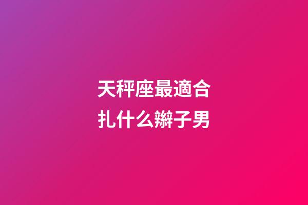 天秤座最適合扎什么辮子男-第1張-星座運勢-玄機派