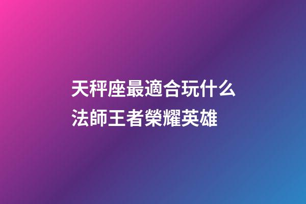 天秤座最適合玩什么法師王者榮耀英雄-第1張-星座運勢-玄機派