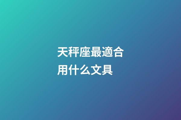 天秤座最適合用什么文具-第1張-星座運勢-玄機派
