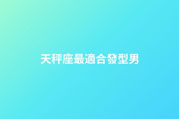 天秤座最適合發型男-第1張-星座運勢-玄機派