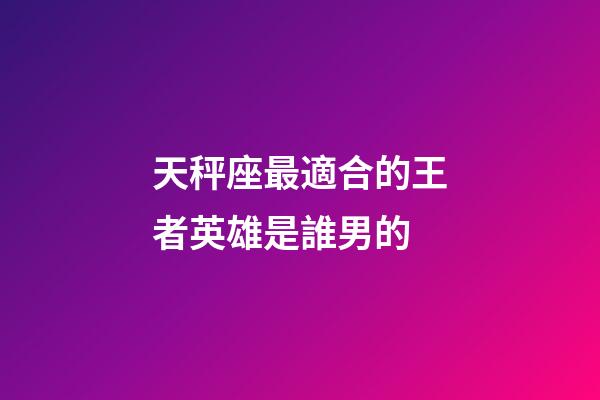 天秤座最適合的王者英雄是誰男的-第1張-星座運勢-玄機派