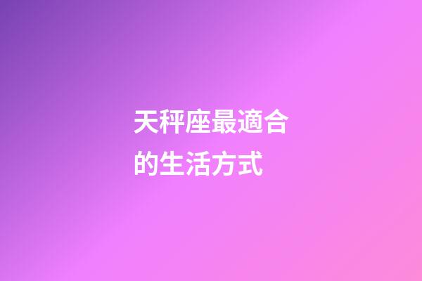 天秤座最適合的生活方式-第1張-星座運勢-玄機派