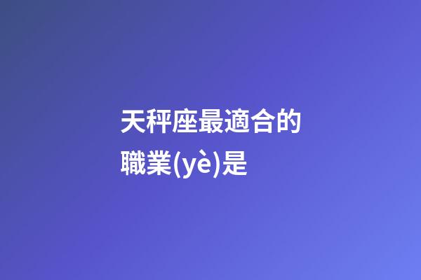 天秤座最適合的職業(yè)是-第1張-星座運勢-玄機派