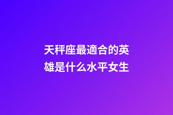 天秤座最適合的英雄是什么水平女生-第1張-星座運勢-玄機派