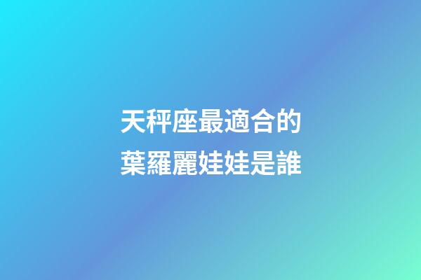 天秤座最適合的葉羅麗娃娃是誰-第1張-星座運勢-玄機派