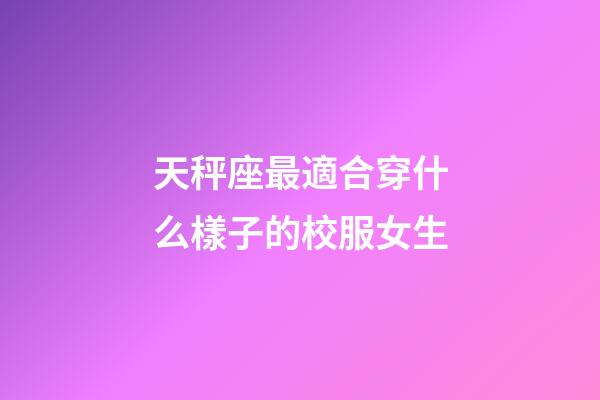 天秤座最適合穿什么樣子的校服女生-第1張-星座運(yùn)勢-玄機(jī)派