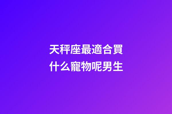 天秤座最適合買什么寵物呢男生-第1張-星座運勢-玄機派