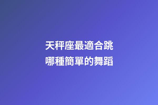 天秤座最適合跳哪種簡單的舞蹈-第1張-星座運勢-玄機派
