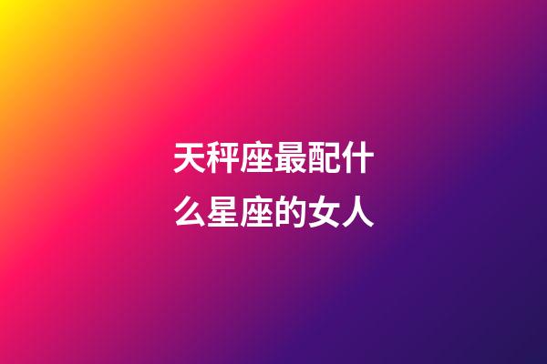 天秤座最配什么星座的女人-第1張-星座運(yùn)勢(shì)-玄機(jī)派