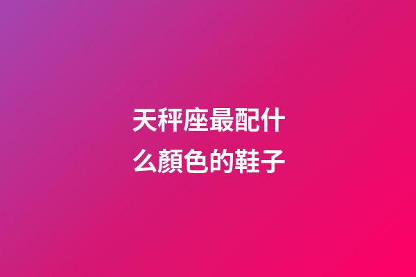 天秤座最配什么顏色的鞋子-第1張-星座運勢-玄機派