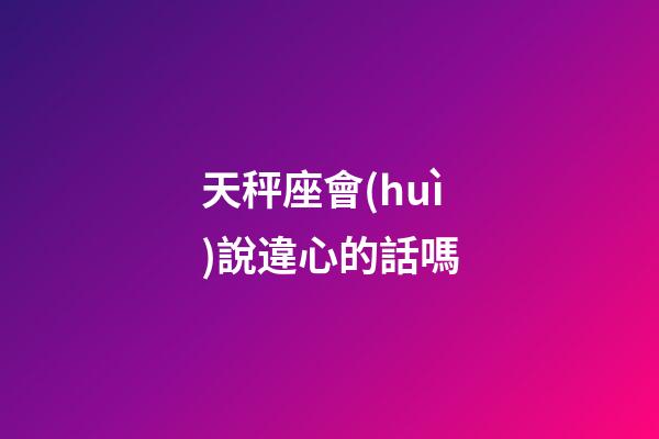 天秤座會(huì)說違心的話嗎-第1張-星座運(yùn)勢(shì)-玄機(jī)派
