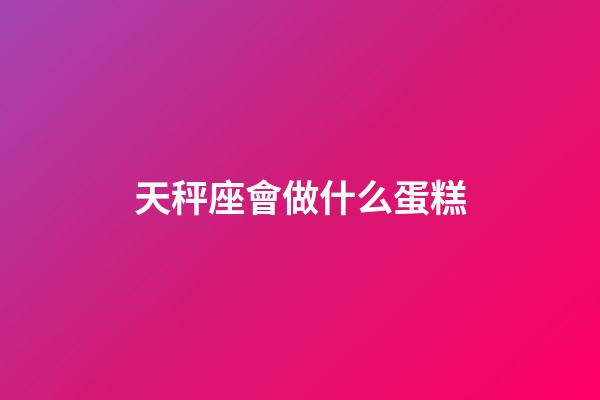 天秤座會做什么蛋糕-第1張-星座運勢-玄機派