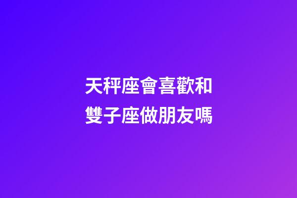 天秤座會喜歡和雙子座做朋友嗎-第1張-星座運勢-玄機派