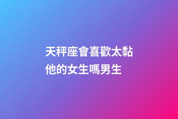 天秤座會喜歡太黏他的女生嗎男生-第1張-星座運勢-玄機派