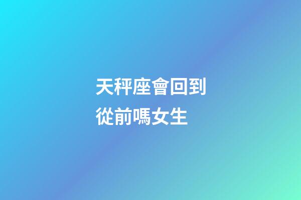 天秤座會回到從前嗎女生-第1張-星座運勢-玄機派