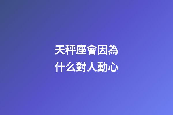 天秤座會因為什么對人動心-第1張-星座運勢-玄機派