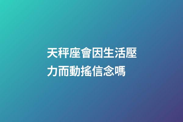 天秤座會因生活壓力而動搖信念嗎-第1張-星座運勢-玄機派